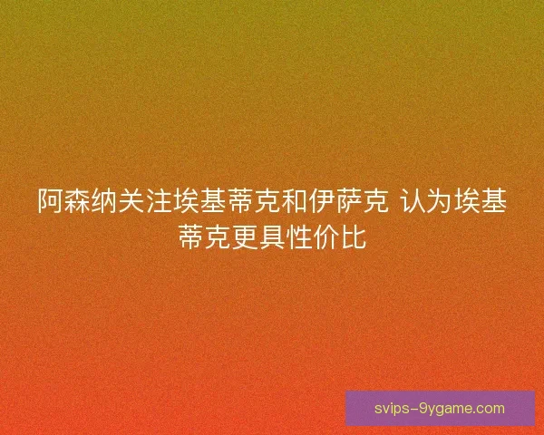 阿森纳关注埃基蒂克和伊萨克 认为埃基蒂克更具性价比 阿森纳关注埃基蒂克和伊萨克 认为埃基蒂克更具性价比