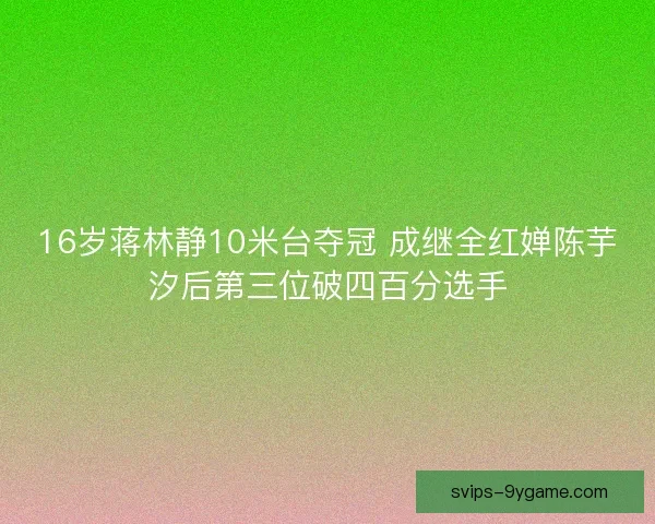 16岁蒋林静10米台夺冠 成继全红婵陈芋汐后第三位破四百分选手