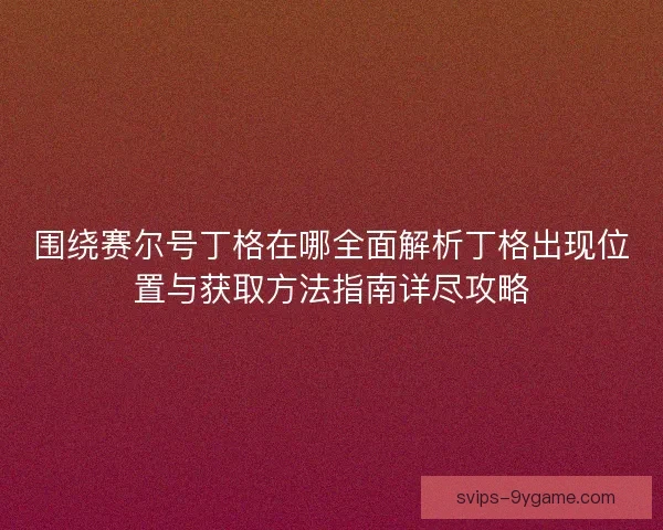 围绕赛尔号丁格在哪全面解析丁格出现位置与获取方法指南详尽攻略 围绕赛尔号丁格在哪全面解析丁格出现位置与获取方法指南详尽攻略