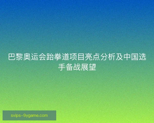 巴黎奥运会跆拳道项目亮点分析及中国选手备战展望
