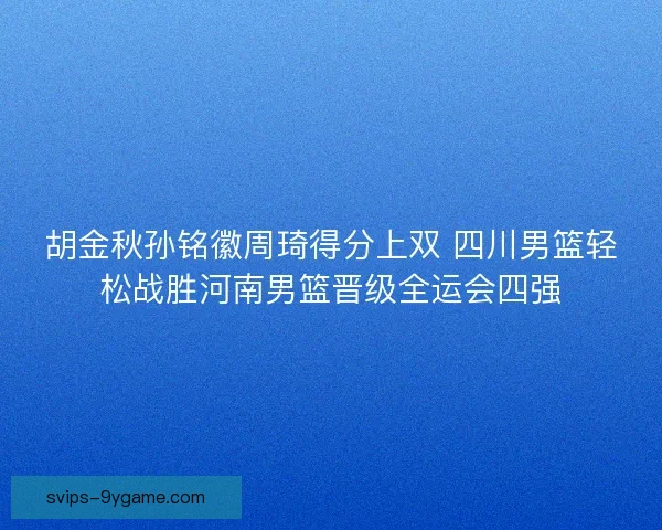 胡金秋孙铭徽周琦得分上双 四川男篮轻松战胜河南男篮晋级全运会四强 胡金秋孙铭徽周琦得分上双 四川男篮轻松战胜河南男篮晋级全运会四强