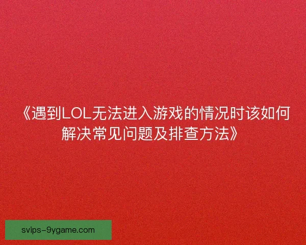 《遇到LOL无法进入游戏的情况时该如何解决常见问题及排查方法》 《遇到LOL无法进入游戏的情况时该如何解决常见问题及排查方法》