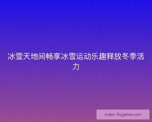 冰雪天地间畅享冰雪运动乐趣释放冬季活力