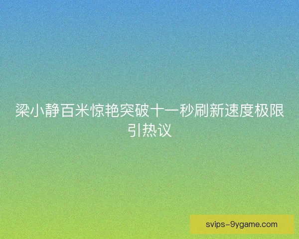 梁小静百米惊艳突破十一秒刷新速度极限引热议 梁小静百米惊艳突破十一秒刷新速度极限引热议
