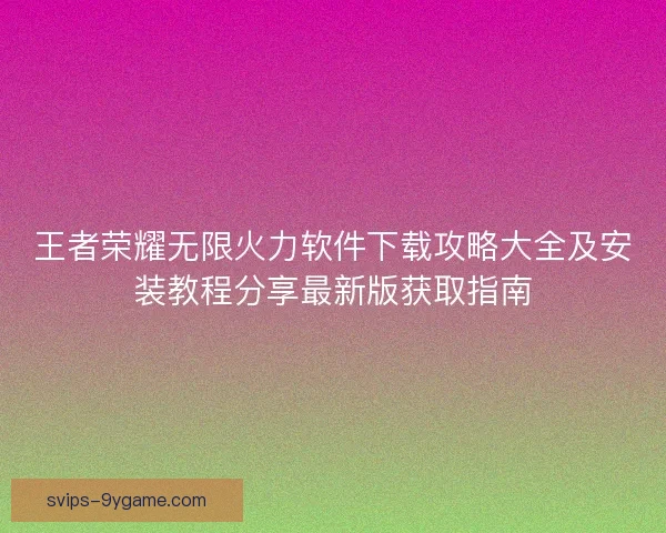 王者荣耀无限火力软件下载攻略大全及安装教程分享最新版获取指南