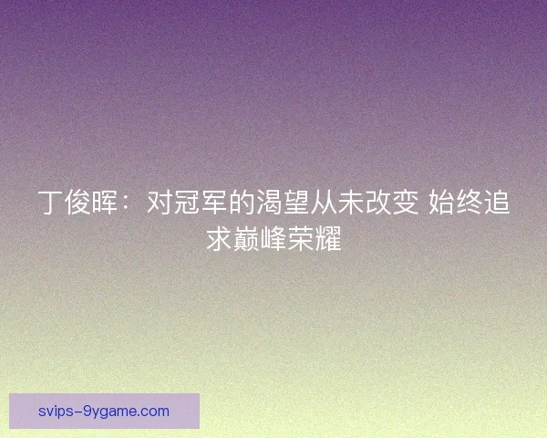 丁俊晖：对冠军的渴望从未改变 始终追求巅峰荣耀