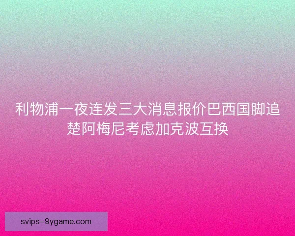 利物浦一夜连发三大消息报价巴西国脚追楚阿梅尼考虑加克波互换 利物浦一夜连发三大消息报价巴西国脚追楚阿梅尼考虑加克波互换