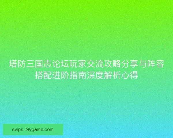 塔防三国志论坛玩家交流攻略分享与阵容搭配进阶指南深度解析心得 塔防三国志论坛玩家交流攻略分享与阵容搭配进阶指南深度解析心得
