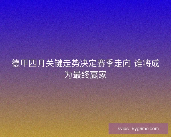 德甲四月关键走势决定赛季走向 谁将成为最终赢家 德甲四月关键走势决定赛季走向 谁将成为最终赢家