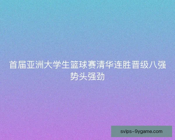 首届亚洲大学生篮球赛清华连胜晋级八强势头强劲