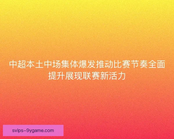 中超本土中场集体爆发推动比赛节奏全面提升展现联赛新活力