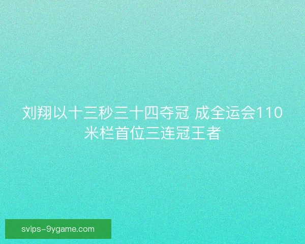 刘翔以十三秒三十四夺冠 成全运会110米栏首位三连冠王者