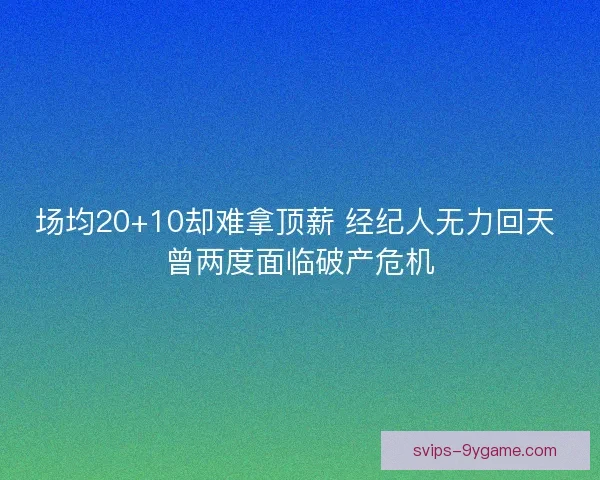 场均20+10却难拿顶薪 经纪人无力回天 曾两度面临破产危机