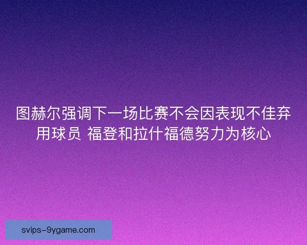 图赫尔强调下一场比赛不会因表现不佳弃用球员 福登和拉什福德努力为核心 图赫尔强调下一场比赛不会因表现不佳弃用球员 福登和拉什福德努力为核心