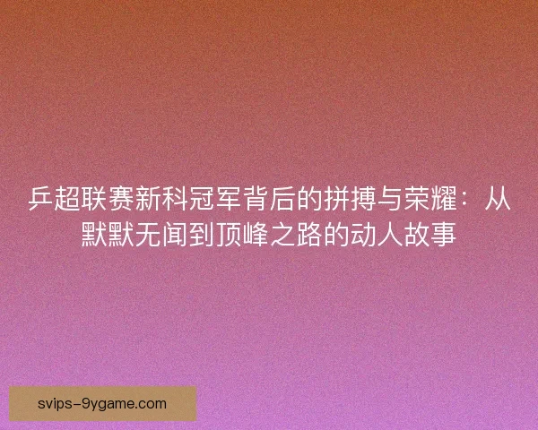 乒超联赛新科冠军背后的拼搏与荣耀:从默默无闻到顶峰之路的动人故事 乒超联赛新科冠军背后的拼搏与荣耀:从默默无闻到顶峰之路的动人故事