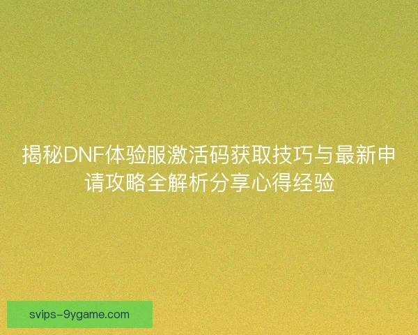 揭秘DNF体验服激活码获取技巧与最新申请攻略全解析分享心得经验 揭秘DNF体验服激活码获取技巧与最新申请攻略全解析分享心得经验