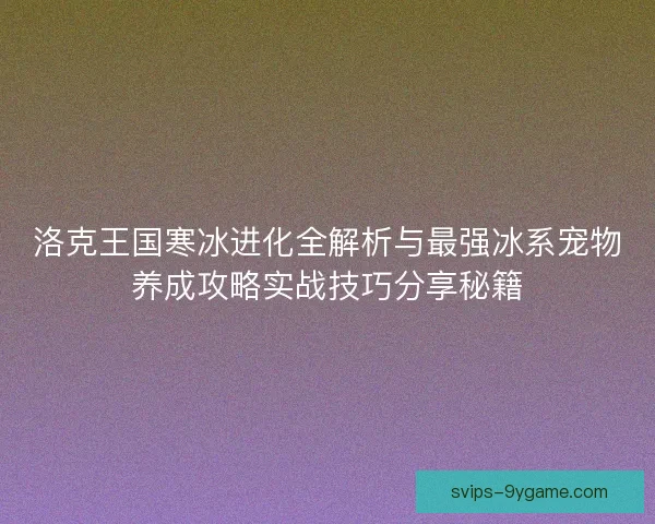 洛克王国寒冰进化全解析与最强冰系宠物养成攻略实战技巧分享秘籍